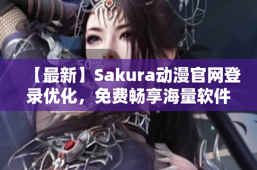 【最新】Sakura动漫官网登录优化，免费畅享海量软件资源！