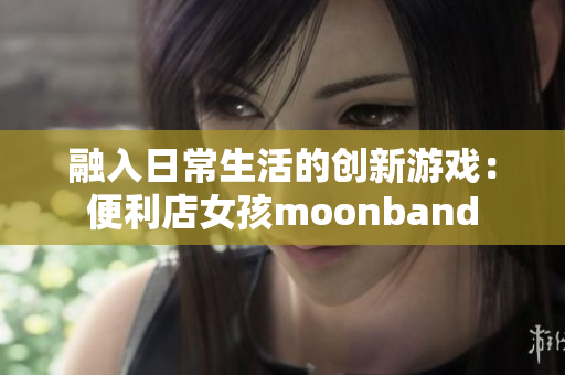 融入日常生活的创新游戏：便利店女孩moonband