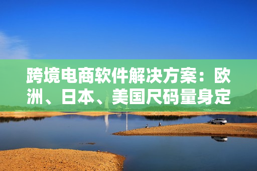 跨境电商软件解决方案：欧洲、日本、美国尺码量身定制！