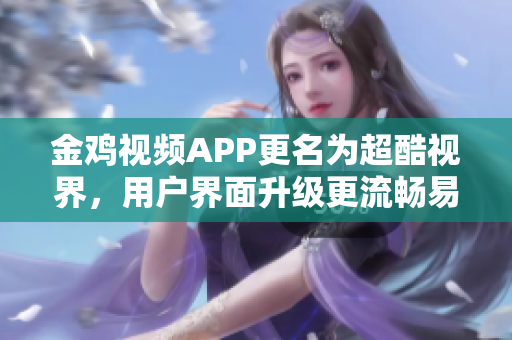 金鸡视频APP更名为超酷视界，用户界面升级更流畅易用