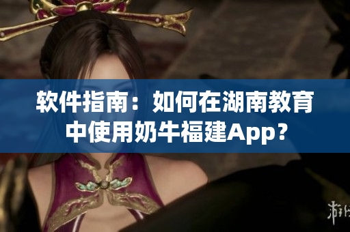 软件指南：如何在湖南教育中使用奶牛福建App？