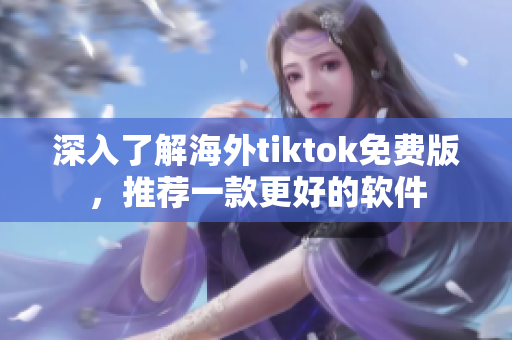 深入了解海外tiktok免费版，推荐一款更好的软件