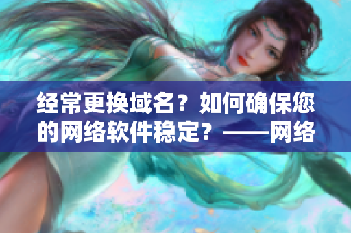 经常更换域名？如何确保您的网络软件稳定？——网络软件稳定性提升攻略！