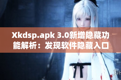 Xkdsp.apk 3.0新增隐藏功能解析：发现软件隐藏入口