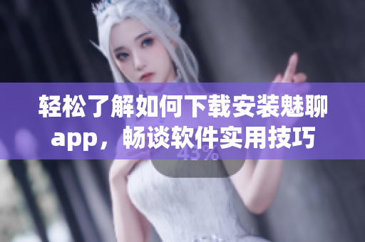 轻松了解如何下载安装魅聊app，畅谈软件实用技巧