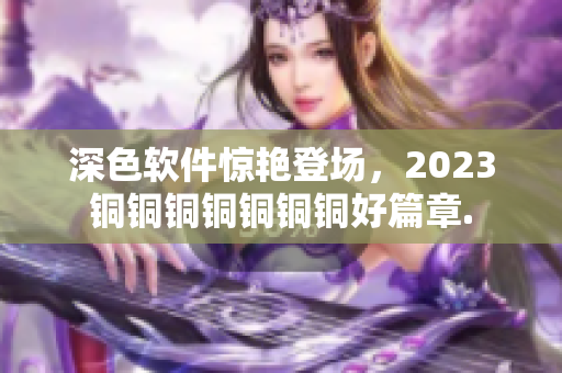 深色软件惊艳登场，2023铜铜铜铜铜铜铜好篇章.