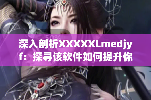 深入剖析XXXXXLmedjyf：探寻该软件如何提升你的工作效率