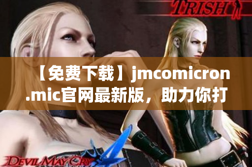 【免费下载】jmcomicron.mic官网最新版，助力你打造高效网络软件！