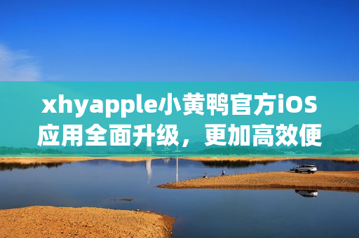 xhyapple小黄鸭官方iOS应用全面升级，更加高效便捷！