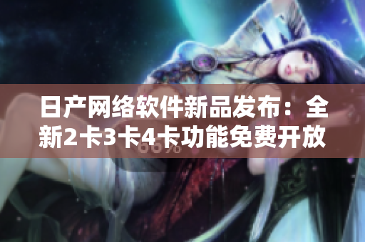 日产网络软件新品发布：全新2卡3卡4卡功能免费开放！