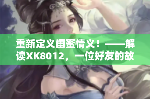 重新定义闺蜜情义！——解读XK8012，一位好友的故事