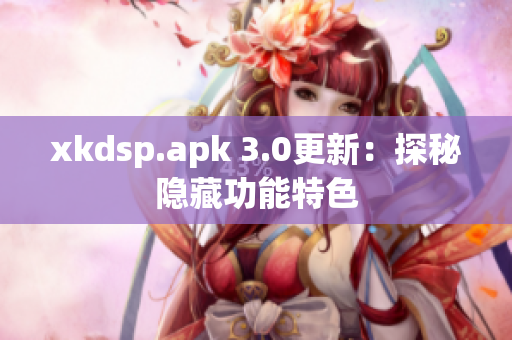 xkdsp.apk 3.0更新：探秘隐藏功能特色