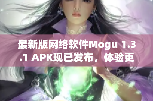 最新版网络软件Mogu 1.3.1 APK现已发布，体验更加舒适和高效