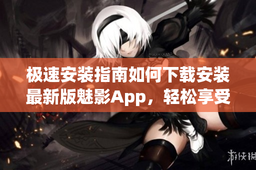 极速安装指南如何下载安装最新版魅影App，轻松享受超强功能!