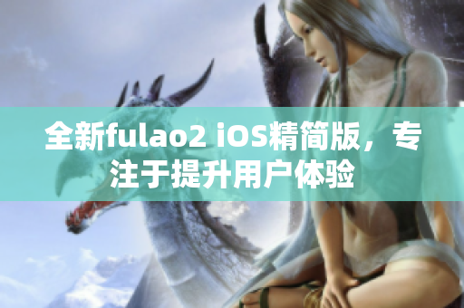 全新fulao2 iOS精简版，专注于提升用户体验