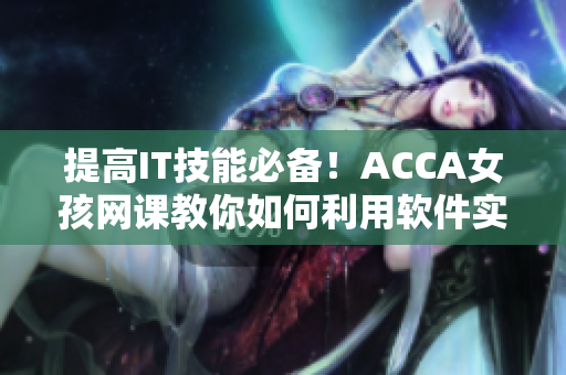 提高IT技能必备！ACCA女孩网课教你如何利用软件实现高效工作