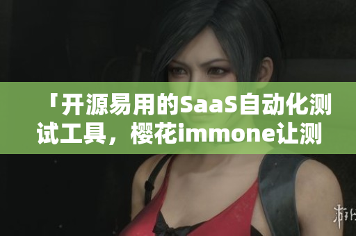 「开源易用的SaaS自动化测试工具，樱花immone让测试更高效」