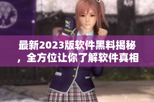 最新2023版软件黑料揭秘，全方位让你了解软件真相！