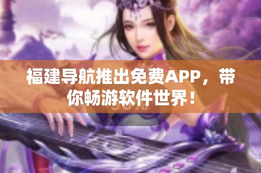 福建导航推出免费APP，带你畅游软件世界！