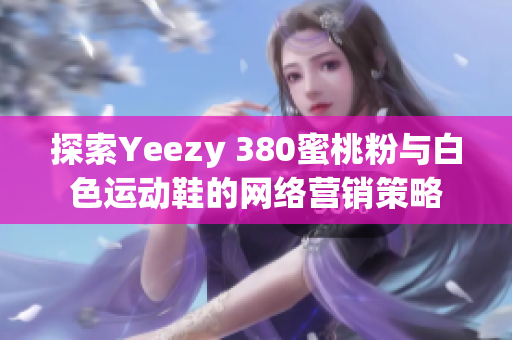 探索Yeezy 380蜜桃粉与白色运动鞋的网络营销策略