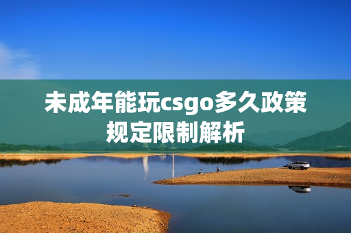 未成年能玩csgo多久政策规定限制解析