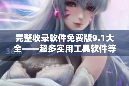 完整收录软件免费版9.1大全——超多实用工具软件等你拿！