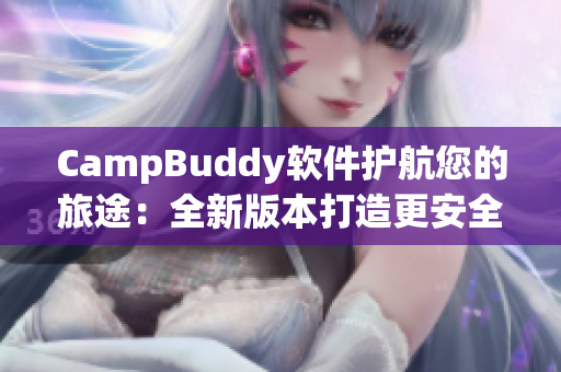 CampBuddy软件护航您的旅途：全新版本打造更安全、便捷的旅行体验