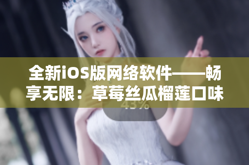 全新iOS版网络软件——畅享无限：草莓丝瓜榴莲口味，更加智能高效