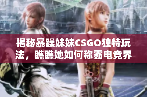 揭秘暴躁妹妹CSGO独特玩法，瞧瞧她如何称霸电竞界！