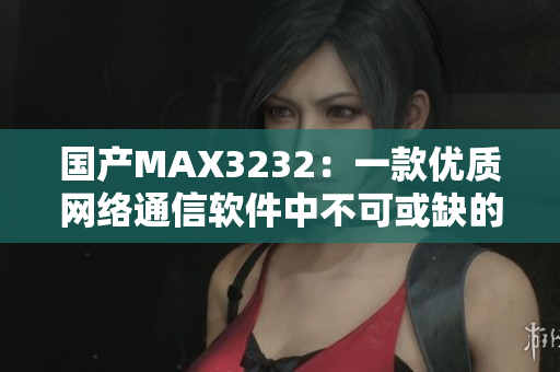 国产MAX3232：一款优质网络通信软件中不可或缺的电路芯片