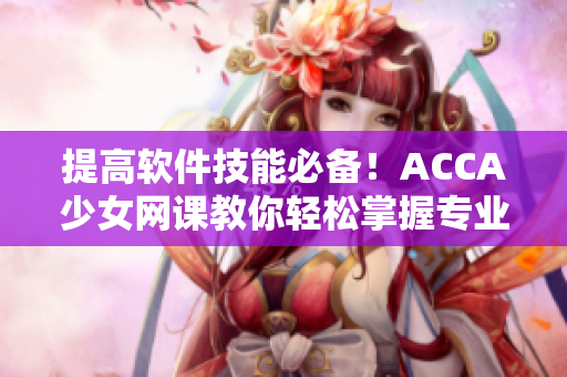 提高软件技能必备！ACCA少女网课教你轻松掌握专业软件技术