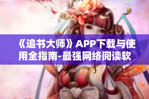 《追书大师》APP下载与使用全指南-最强网络阅读软件必备攻略