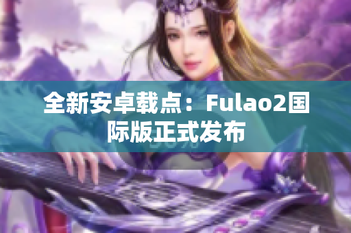 全新安卓载点：Fulao2国际版正式发布