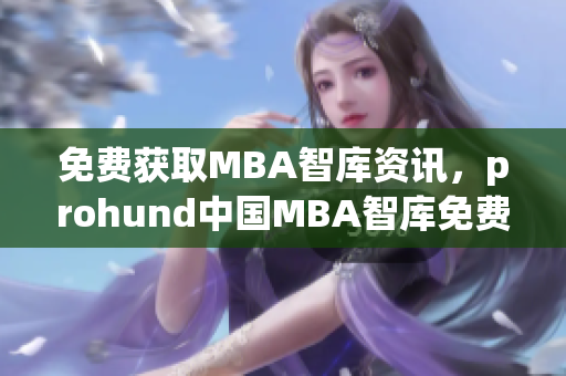 免费获取MBA智库资讯，prohund中国MBA智库免费版火热上线