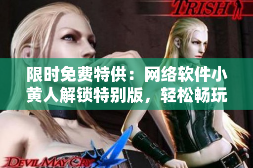 限时免费特供：网络软件小黄人解锁特别版，轻松畅玩！