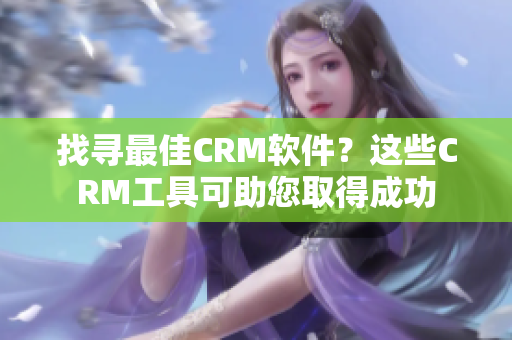 找寻最佳CRM软件？这些CRM工具可助您取得成功