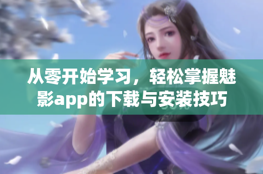 从零开始学习，轻松掌握魅影app的下载与安装技巧