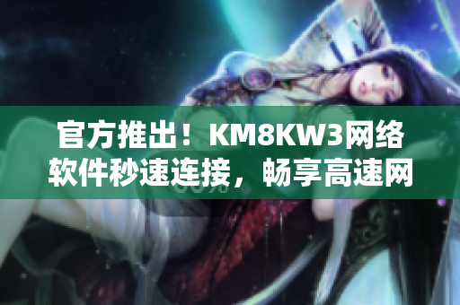 官方推出！KM8KW3网络软件秒速连接，畅享高速网络体验