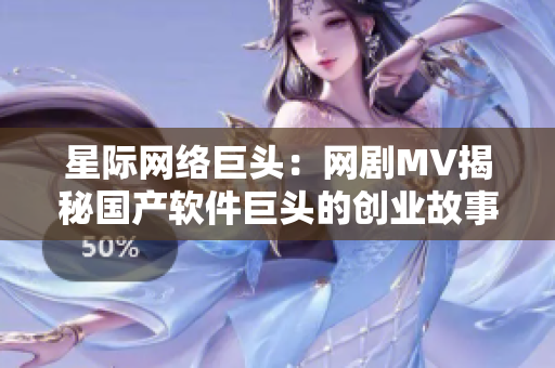 星际网络巨头：网剧MV揭秘国产软件巨头的创业故事