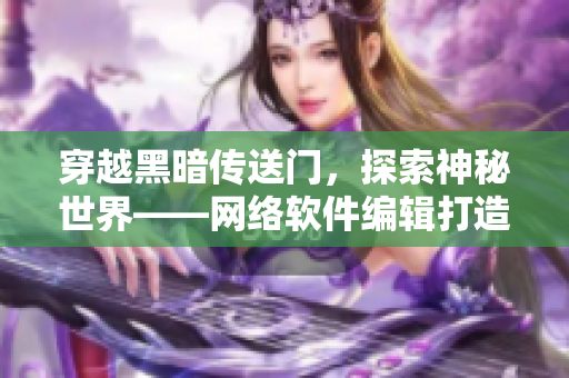 穿越黑暗传送门，探索神秘世界——网络软件编辑打造网络软件相关文章