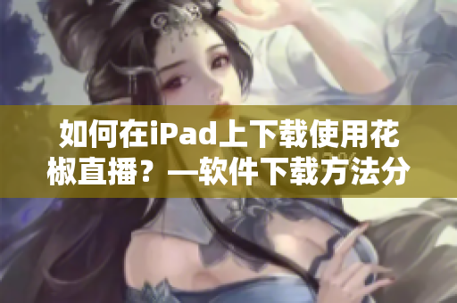 如何在iPad上下载使用花椒直播？—软件下载方法分享！