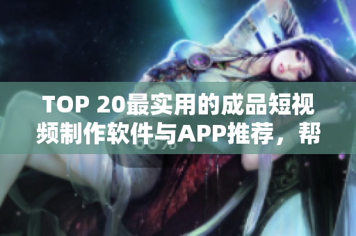 TOP 20最实用的成品短视频制作软件与APP推荐，帮你快速制作优美短视频！