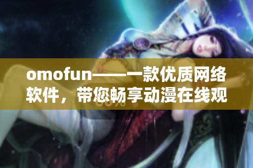 omofun——一款优质网络软件，带您畅享动漫在线观看体验