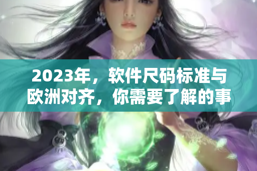 2023年，软件尺码标准与欧洲对齐，你需要了解的事项！