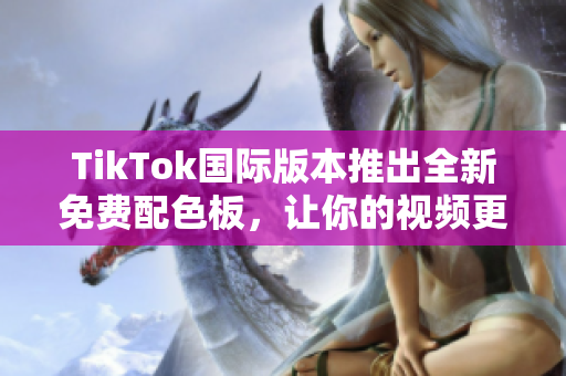 TikTok国际版本推出全新免费配色板，让你的视频更具个性和魅力