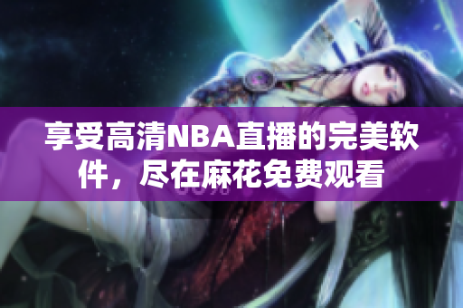 享受高清NBA直播的完美软件，尽在麻花免费观看