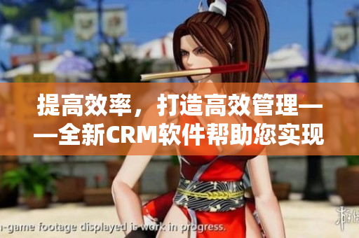 提高效率，打造高效管理——全新CRM软件帮助您实现客户管理