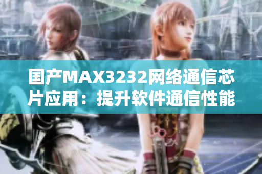 国产MAX3232网络通信芯片应用：提升软件通信性能