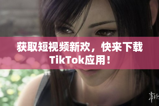 获取短视频新欢，快来下载TikTok应用！