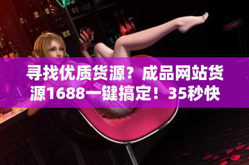 寻找优质货源？成品网站货源1688一键搞定！35秒快速开店！